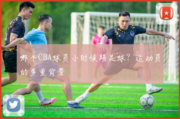 哪个CBA球员小时候踢足球？运动员的多重背景
