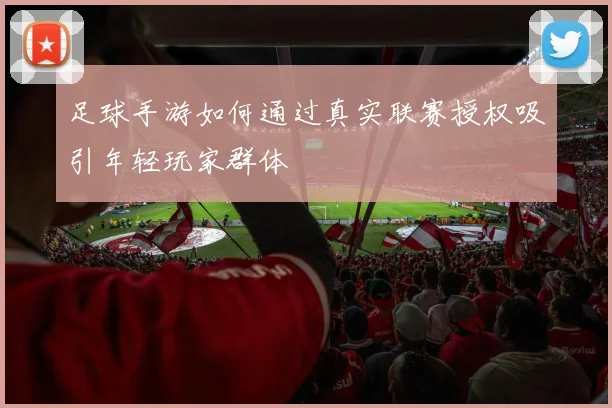 足球手游如何通过真实联赛授权吸引年轻玩家群体