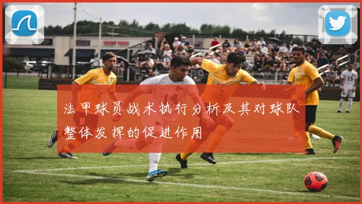 法甲球员战术执行分析及其对球队整体发挥的促进作用