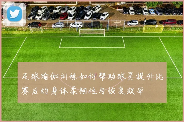 足球瑜伽训练如何帮助球员提升比赛后的身体柔韧性与恢复效率